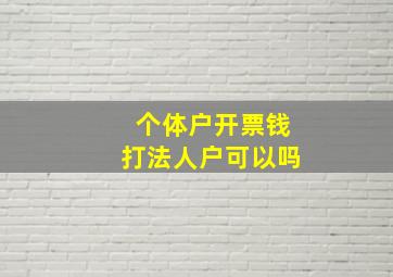 个体户开票钱打法人户可以吗