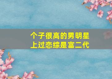 个子很高的男明星上过恋综是富二代