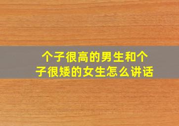 个子很高的男生和个子很矮的女生怎么讲话