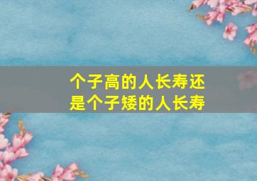 个子高的人长寿还是个子矮的人长寿