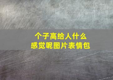 个子高给人什么感觉呢图片表情包