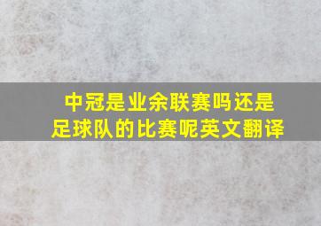 中冠是业余联赛吗还是足球队的比赛呢英文翻译