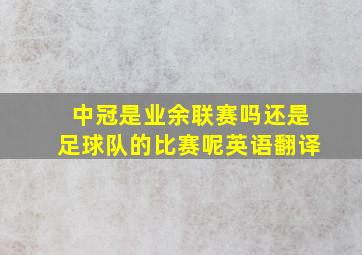 中冠是业余联赛吗还是足球队的比赛呢英语翻译