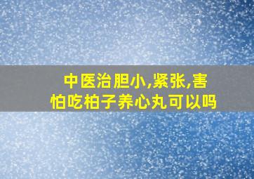 中医治胆小,紧张,害怕吃柏子养心丸可以吗