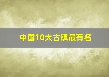 中国10大古镇最有名