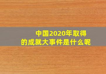 中国2020年取得的成就大事件是什么呢