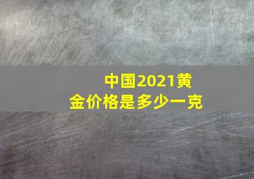 中国2021黄金价格是多少一克