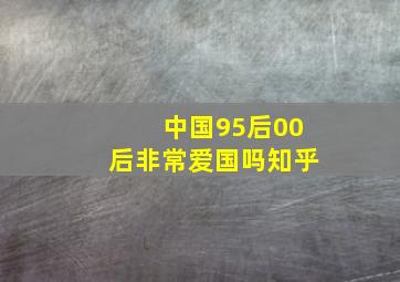 中国95后00后非常爱国吗知乎