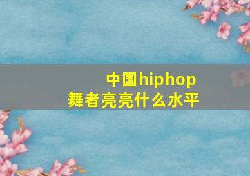 中国hiphop舞者亮亮什么水平