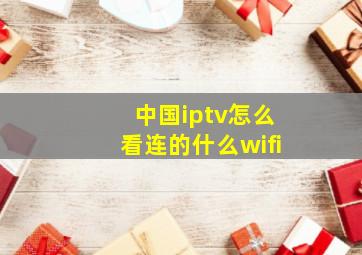 中国iptv怎么看连的什么wifi