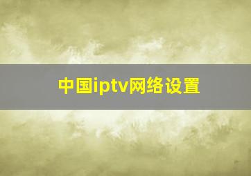 中国iptv网络设置