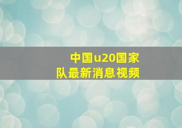 中国u20国家队最新消息视频