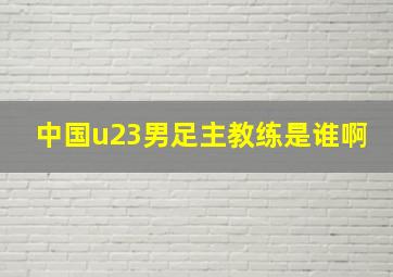 中国u23男足主教练是谁啊