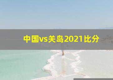 中国vs关岛2021比分