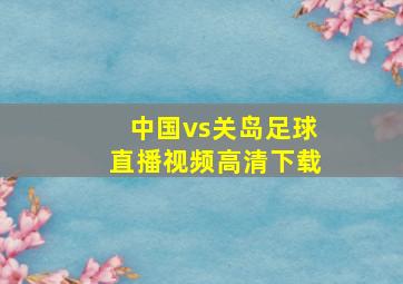 中国vs关岛足球直播视频高清下载