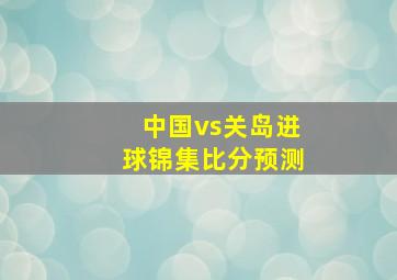 中国vs关岛进球锦集比分预测