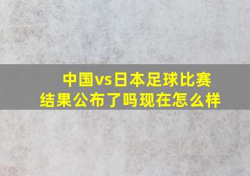 中国vs日本足球比赛结果公布了吗现在怎么样