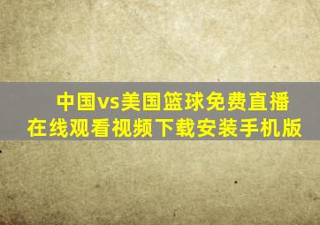 中国vs美国篮球免费直播在线观看视频下载安装手机版