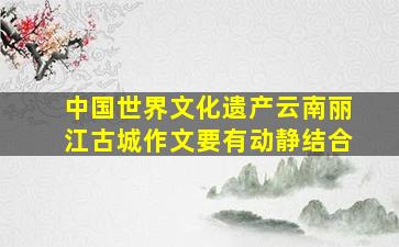 中国世界文化遗产云南丽江古城作文要有动静结合