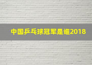 中国乒乓球冠军是谁2018