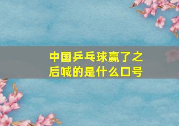 中国乒乓球赢了之后喊的是什么口号