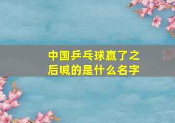 中国乒乓球赢了之后喊的是什么名字