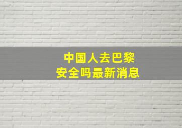 中国人去巴黎安全吗最新消息