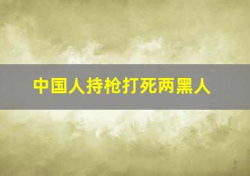 中国人持枪打死两黑人