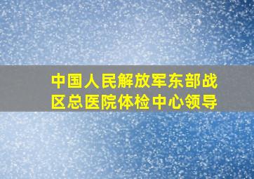 中国人民解放军东部战区总医院体检中心领导