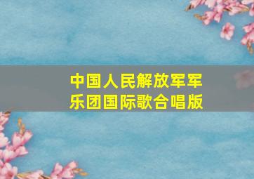 中国人民解放军军乐团国际歌合唱版