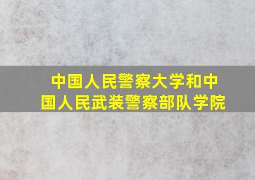 中国人民警察大学和中国人民武装警察部队学院