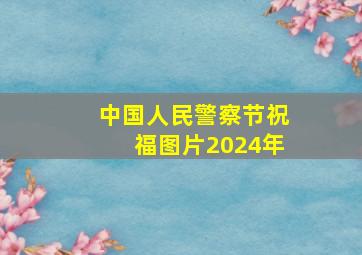 中国人民警察节祝福图片2024年