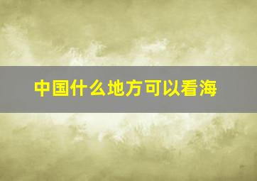 中国什么地方可以看海