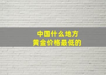 中国什么地方黄金价格最低的