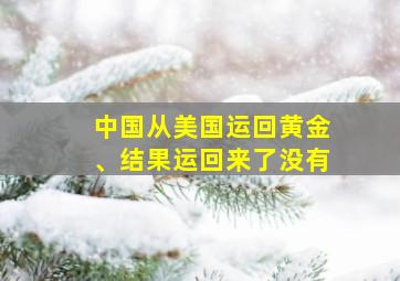 中国从美国运回黄金、结果运回来了没有