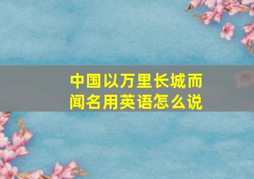 中国以万里长城而闻名用英语怎么说