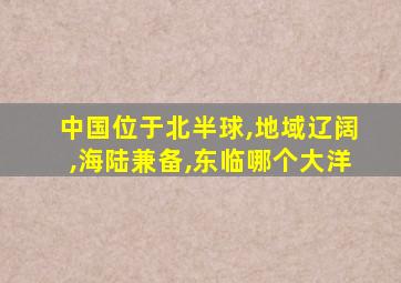 中国位于北半球,地域辽阔,海陆兼备,东临哪个大洋