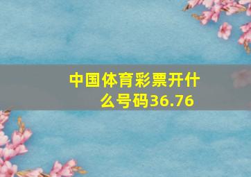 中国体育彩票开什么号码36.76