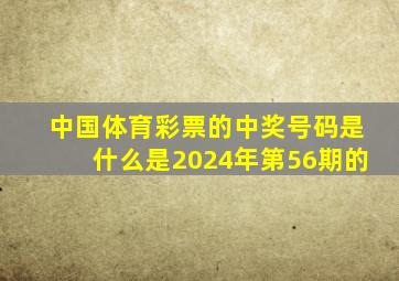 中国体育彩票的中奖号码是什么是2024年第56期的