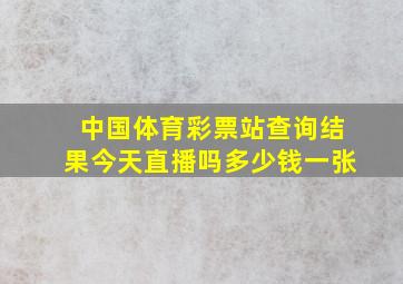 中国体育彩票站查询结果今天直播吗多少钱一张