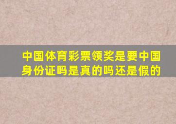 中国体育彩票领奖是要中国身份证吗是真的吗还是假的