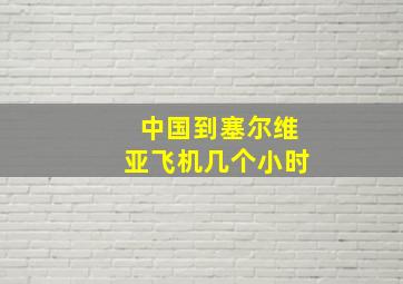 中国到塞尔维亚飞机几个小时