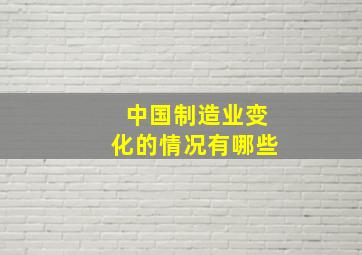 中国制造业变化的情况有哪些