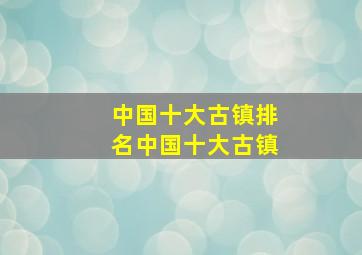 中国十大古镇排名中国十大古镇