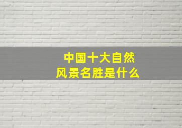 中国十大自然风景名胜是什么