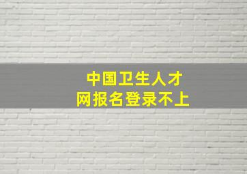 中国卫生人才网报名登录不上