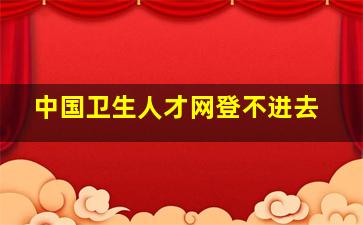 中国卫生人才网登不进去