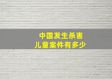 中国发生杀害儿童案件有多少