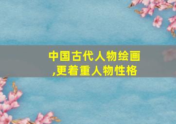 中国古代人物绘画,更着重人物性格