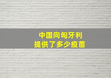 中国向匈牙利提供了多少疫苗